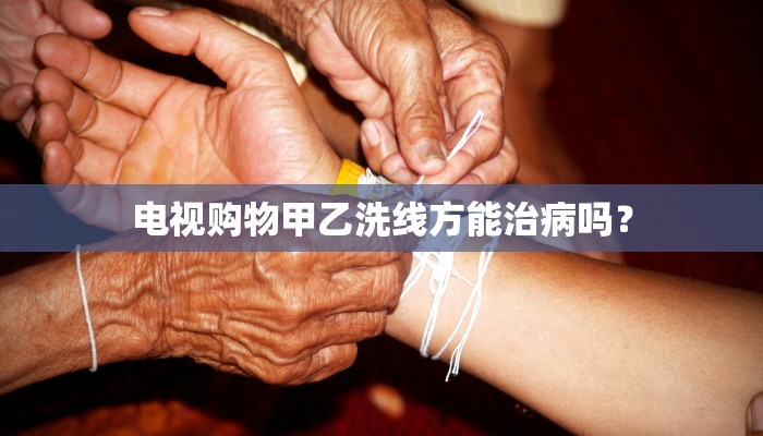 电视购物甲乙洗线方能治病吗？