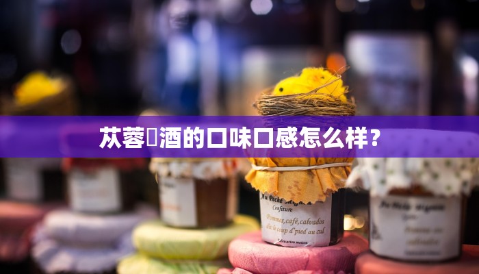 苁蓉仐酒的口味口感怎么样？