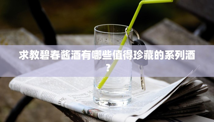求教碧春酱酒有哪些值得珍藏的系列酒？
