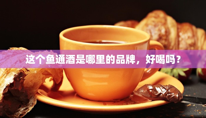 这个鱼通酒是哪里的品牌，好喝吗？