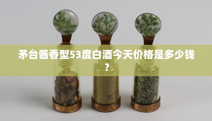 矛台酱香型53度白酒今天价格是多少钱？
