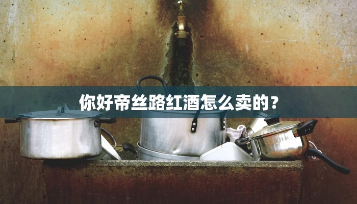 你好帝丝路红酒怎么卖的？