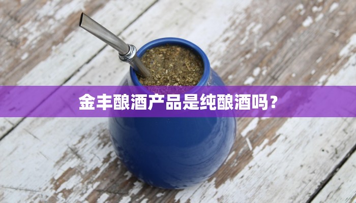 金丰酿酒产品是纯酿酒吗？