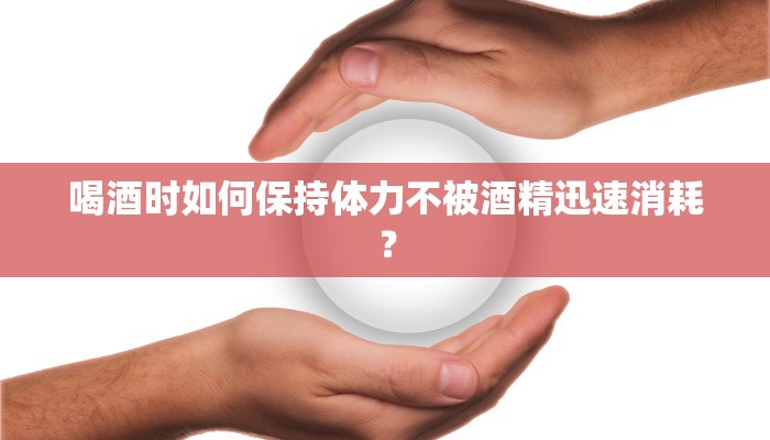 喝酒时如何保持体力不被酒精迅速消耗？