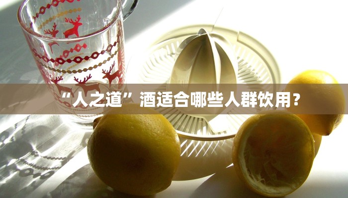 “人之道”酒适合哪些人群饮用？
