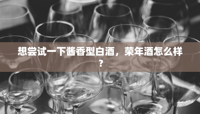 想尝试一下酱香型白酒，荣年酒怎么样？