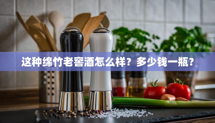 这种绵竹老窖酒怎么样？多少钱一瓶？