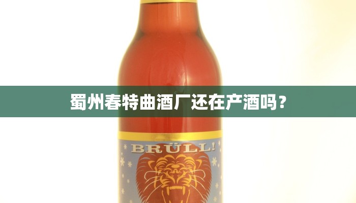 蜀州春特曲酒厂还在产酒吗？
