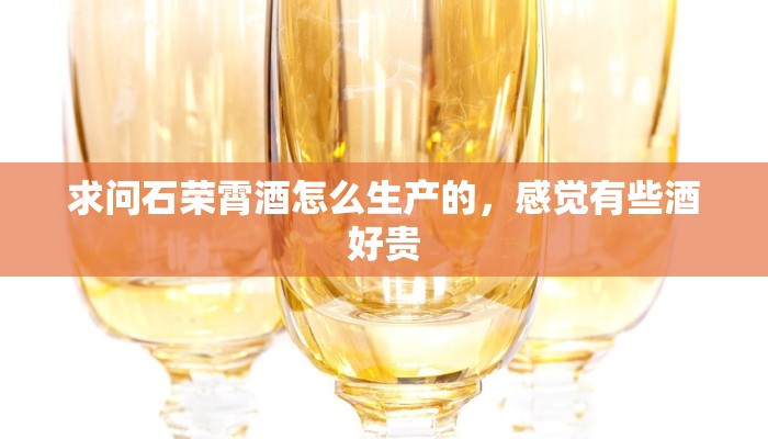 求问石荣霄酒怎么生产的，感觉有些酒好贵