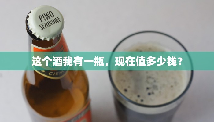 这个酒我有一瓶，现在值多少钱？