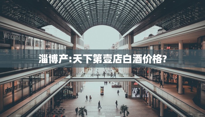 淄博产:天下第壹店白酒价格?