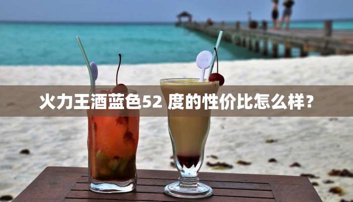 火力王酒蓝色52 度的性价比怎么样？