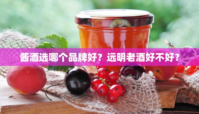 酱酒选哪个品牌好？远明老酒好不好？
