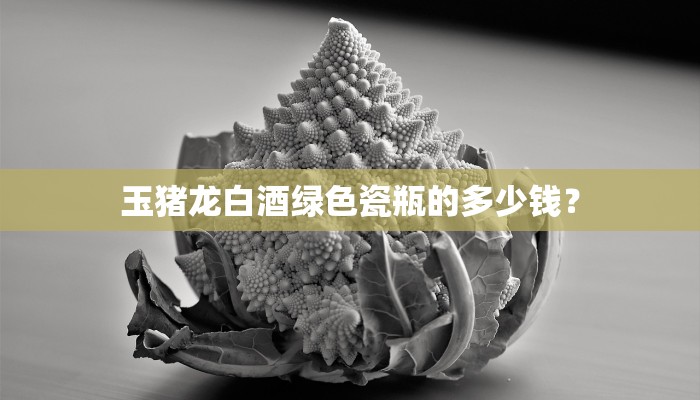 玉猪龙白酒绿色瓷瓶的多少钱？