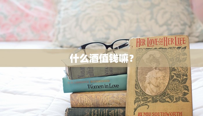 什么酒值钱嘛？