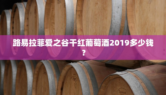 路易拉菲爱之谷干红葡萄酒2019多少钱？