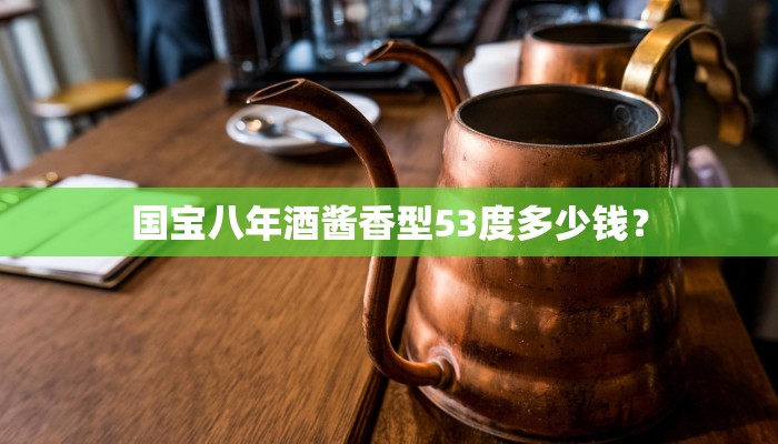 国宝八年酒酱香型53度多少钱？
