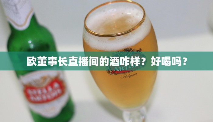 欧董事长直播间的酒咋样？好喝吗？