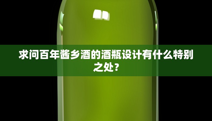 求问百年酱乡酒的酒瓶设计有什么特别之处？