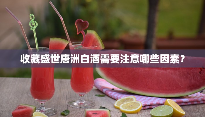 收藏盛世唐洲白酒需要注意哪些因素？
