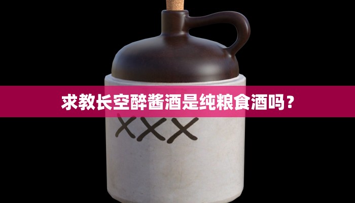 求教长空醉酱酒是纯粮食酒吗？