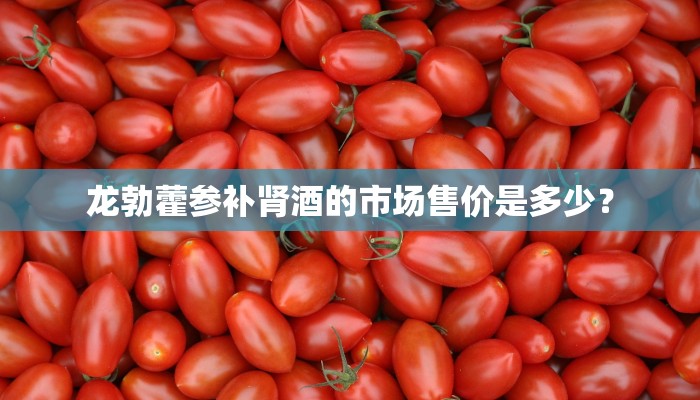 龙勃藿参补肾酒的市场售价是多少？