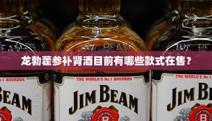 龙勃藿参补肾酒目前有哪些款式在售？