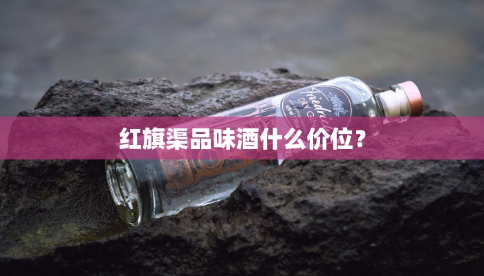 红旗渠品味酒什么价位？