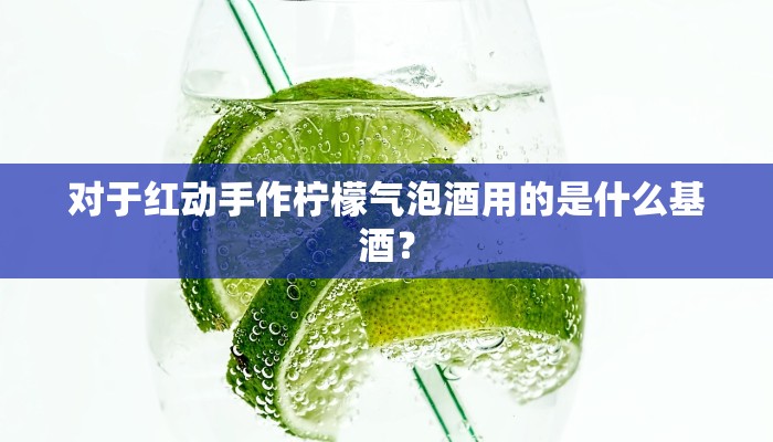 对于红动手作柠檬气泡酒用的是什么基酒？