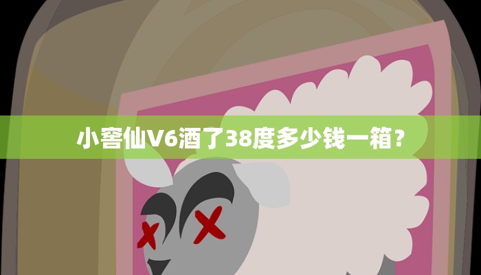 小窖仙V6酒了38度多少钱一箱？