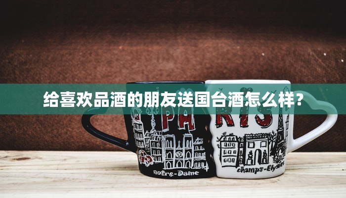 给喜欢品酒的朋友送国台酒怎么样？