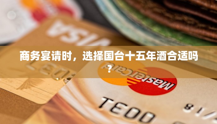 商务宴请时，选择国台十五年酒合适吗？