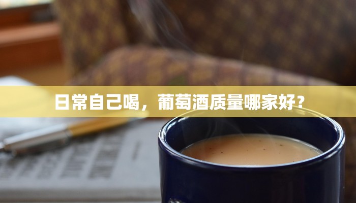 日常自己喝，葡萄酒质量哪家好？