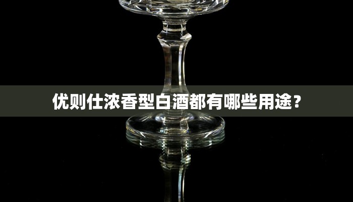 优则仕浓香型白酒都有哪些用途？