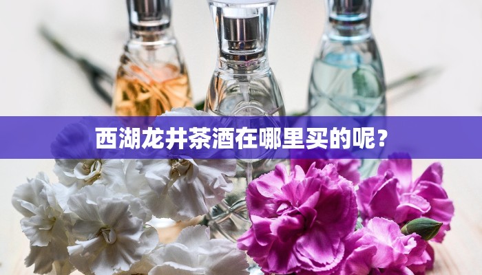 西湖龙井茶酒在哪里买的呢？