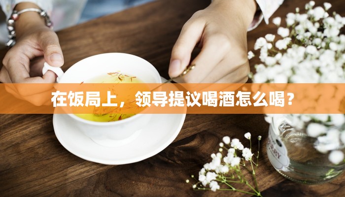 在饭局上，领导提议喝酒怎么喝？