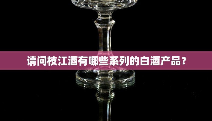请问枝江酒有哪些系列的白酒产品？