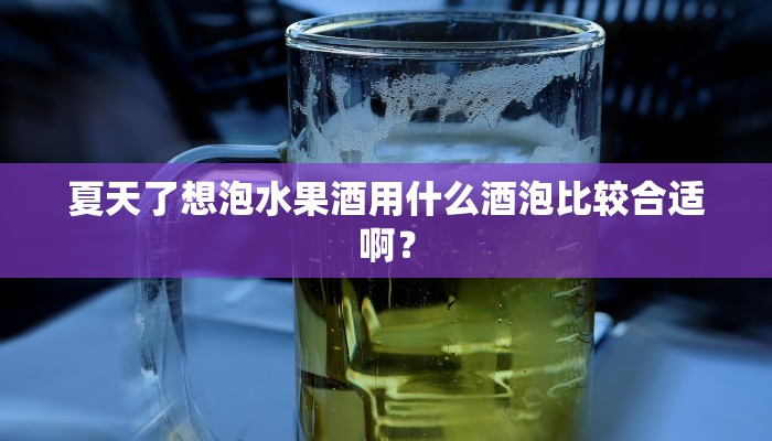 夏天了想泡水果酒用什么酒泡比较合适啊？