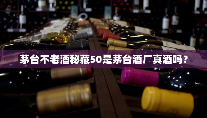 茅台不老酒秘藏50是茅台酒厂真酒吗？