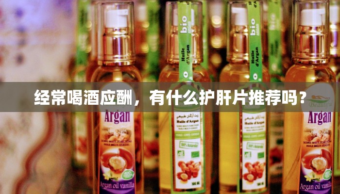 经常喝酒应酬，有什么护肝片推荐吗？