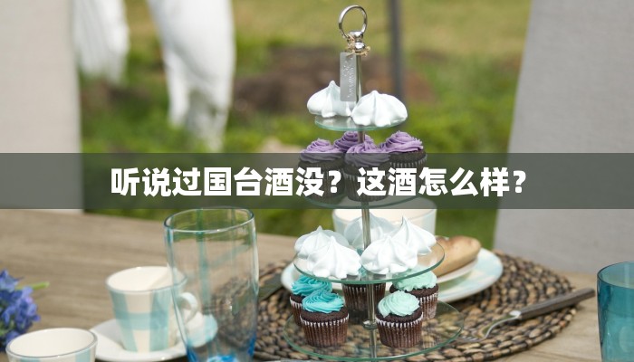 听说过国台酒没？这酒怎么样？