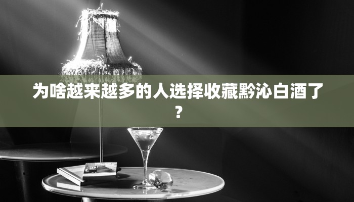 为啥越来越多的人选择收藏黔沁白酒了？