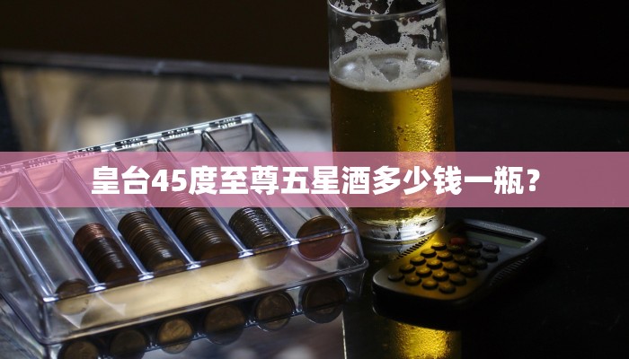 皇台45度至尊五星酒多少钱一瓶？