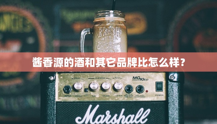 酱香源的酒和其它品牌比怎么样？