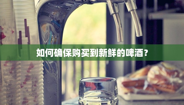 如何确保购买到新鲜的啤酒？