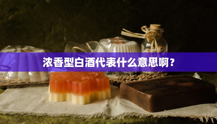 浓香型白酒代表什么意思啊？