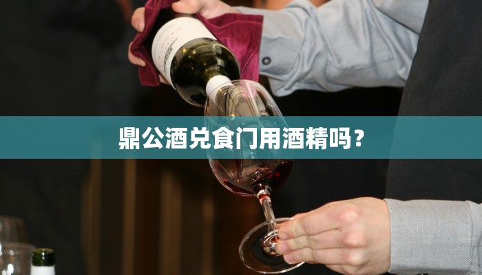 鼎公酒兑食门用酒精吗？