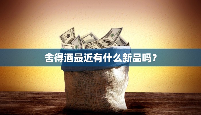 舍得酒最近有什么新品吗？