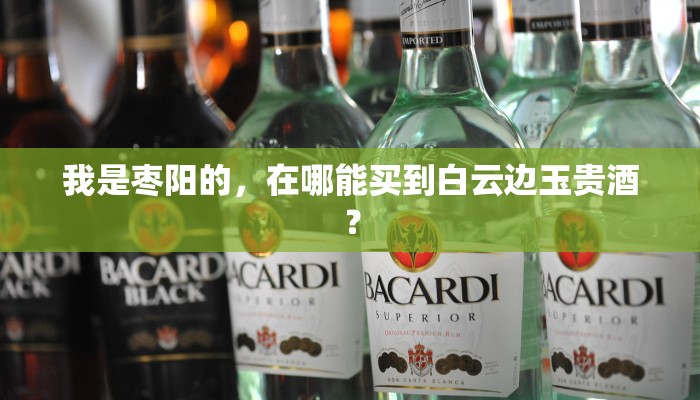 我是枣阳的，在哪能买到白云边玉贵酒？