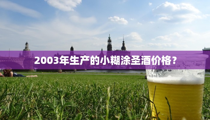 2003年生产的小糊涂圣酒价格？